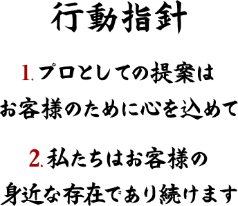 行動指針 1.プロとしての提案はお客様のために心を込めて 2.私たちはお客様の身近な存在であり続けます